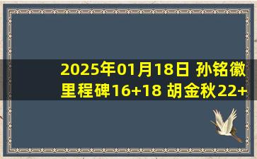 2025年01月18日 孙铭徽里程碑16+18 胡金秋22+7 广厦轻取四川主场17连胜